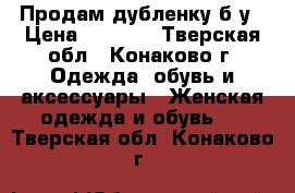 Продам дубленку б,у › Цена ­ 3 000 - Тверская обл., Конаково г. Одежда, обувь и аксессуары » Женская одежда и обувь   . Тверская обл.,Конаково г.